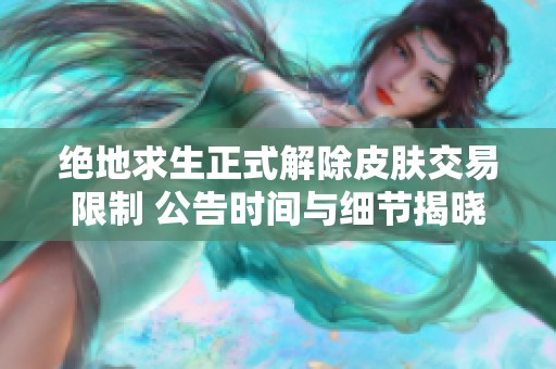 绝地求生正式解除皮肤交易限制 公告时间与细节揭晓
