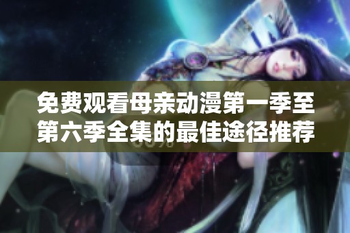 免费观看母亲动漫第一季至第六季全集的最佳途径推荐