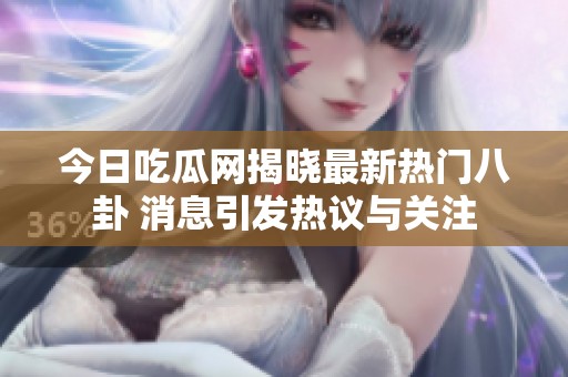 今日吃瓜网揭晓最新热门八卦 消息引发热议与关注
