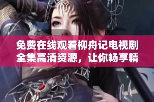 免费在线观看柳舟记电视剧全集高清资源，让你畅享精彩剧情