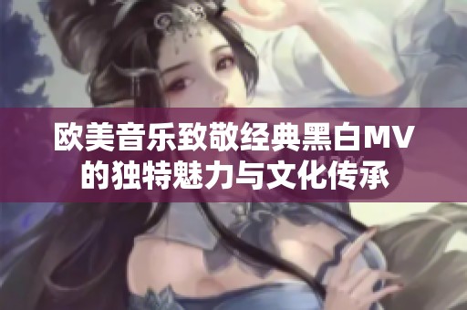 欧美音乐致敬经典黑白MV的独特魅力与文化传承