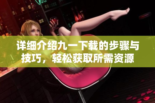 详细介绍九一下载的步骤与技巧，轻松获取所需资源
