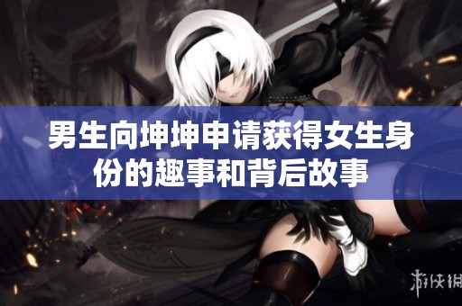 男生向坤坤申请获得女生身份的趣事和背后故事