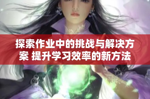 探索作业中的挑战与解决方案 提升学习效率的新方法