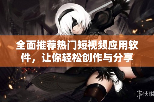 全面推荐热门短视频应用软件，让你轻松创作与分享