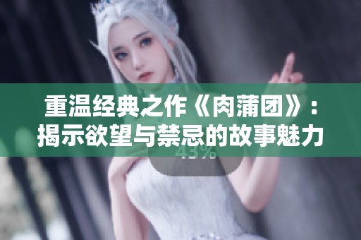重温经典之作《肉蒲团》：揭示欲望与禁忌的故事魅力