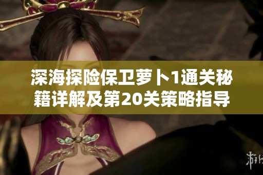 深海探险保卫萝卜1通关秘籍详解及第20关策略指导