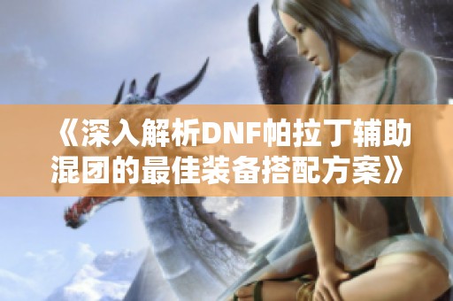 《深入解析DNF帕拉丁辅助混团的最佳装备搭配方案》