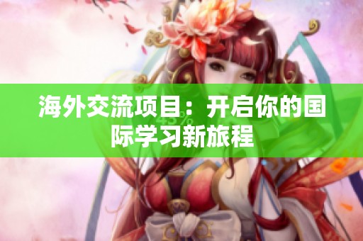 海外交流项目：开启你的国际学习新旅程