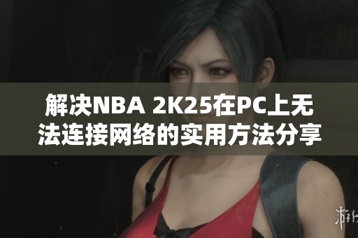 解决NBA 2K25在PC上无法连接网络的实用方法分享