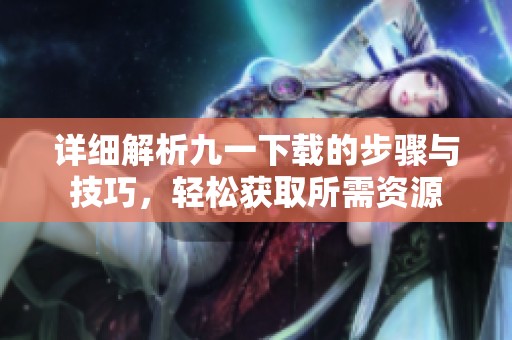 详细解析九一下载的步骤与技巧，轻松获取所需资源