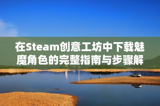 在Steam创意工坊中下载魅魔角色的完整指南与步骤解析