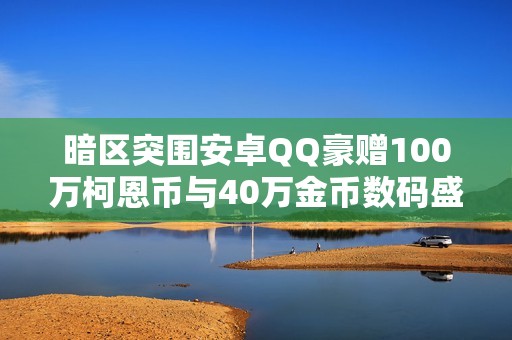 暗区突围安卓QQ豪赠100万柯恩币与40万金币数码盛宴