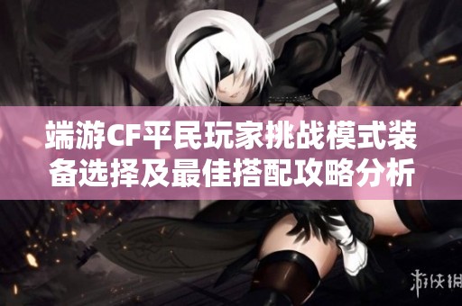 端游CF平民玩家挑战模式装备选择及最佳搭配攻略分析
