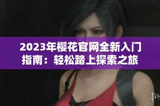 2023年樱花官网全新入门指南：轻松踏上探索之旅