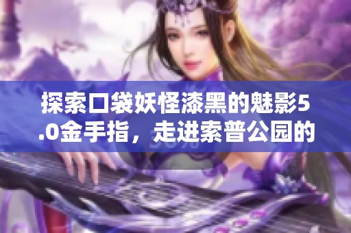探索口袋妖怪漆黑的魅影5.0金手指，走进索普公园的奇妙世界
