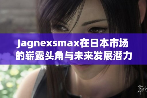 Jagnexsmax在日本市场的崭露头角与未来发展潜力