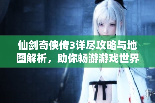 仙剑奇侠传3详尽攻略与地图解析，助你畅游游戏世界