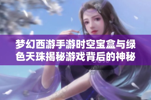 梦幻西游手游时空宝盒与绿色天珠揭秘游戏背后的神秘力量与秘密