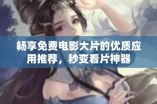 畅享免费电影大片的优质应用推荐，秒变看片神器