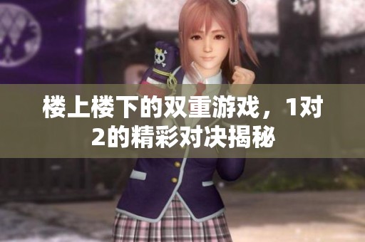 楼上楼下的双重游戏，1对2的精彩对决揭秘