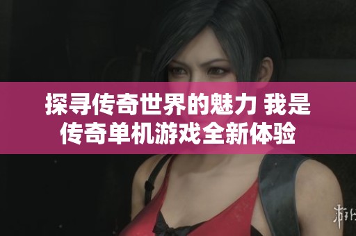 探寻传奇世界的魅力 我是传奇单机游戏全新体验