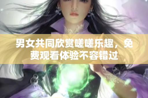 男女共同欣赏嗟嗟乐趣，免费观看体验不容错过
