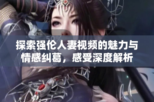 探索强伦人妻视频的魅力与情感纠葛，感受深度解析