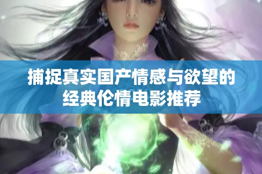 捕捉真实国产情感与欲望的经典伦情电影推荐