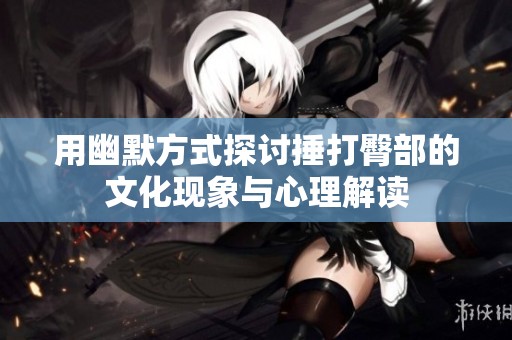 用幽默方式探讨捶打臀部的文化现象与心理解读