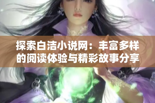探索白洁小说网：丰富多样的阅读体验与精彩故事分享