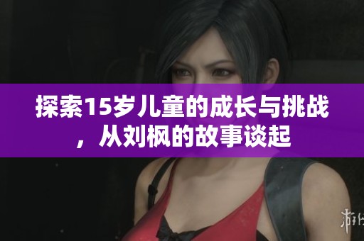 探索15岁儿童的成长与挑战，从刘枫的故事谈起