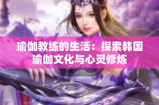 瑜伽教练的生活：探索韩国瑜伽文化与心灵修炼