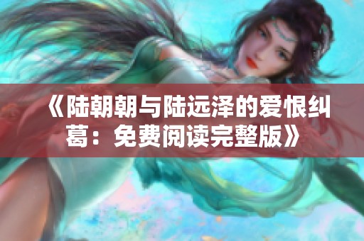 《陆朝朝与陆远泽的爱恨纠葛：免费阅读完整版》