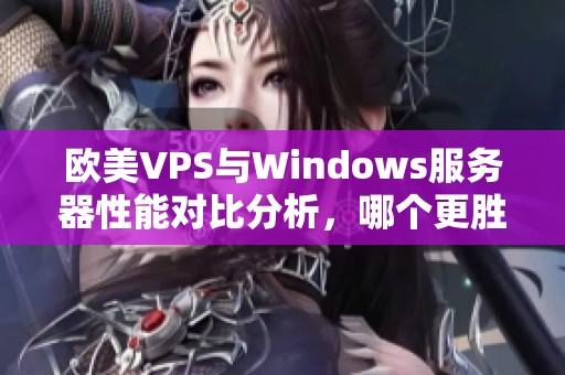 欧美VPS与Windows服务器性能对比分析，哪个更胜一筹？