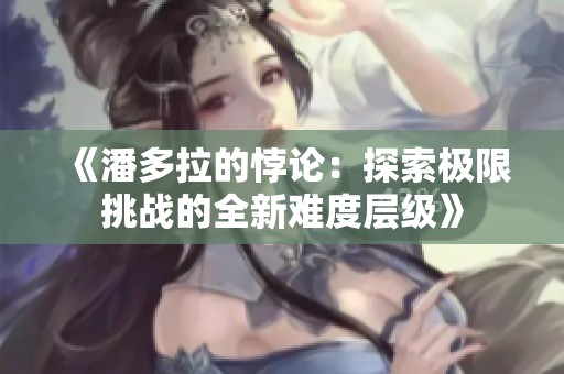 《潘多拉的悖论：探索极限挑战的全新难度层级》