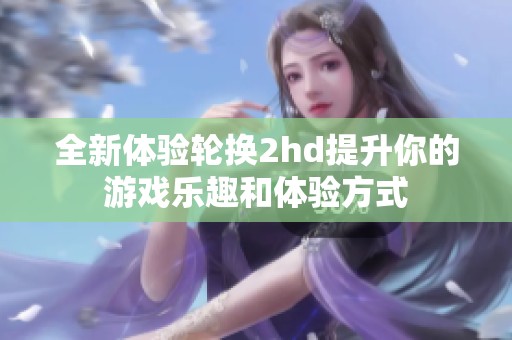 全新体验轮换2hd提升你的游戏乐趣和体验方式