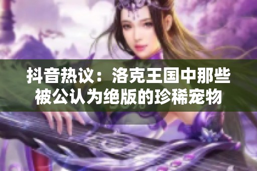 抖音热议：洛克王国中那些被公认为绝版的珍稀宠物