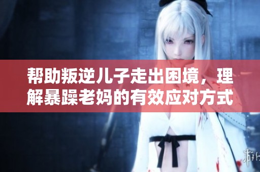帮助叛逆儿子走出困境，理解暴躁老妈的有效应对方式
