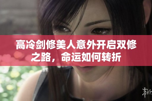 高冷剑修美人意外开启双修之路，命运如何转折