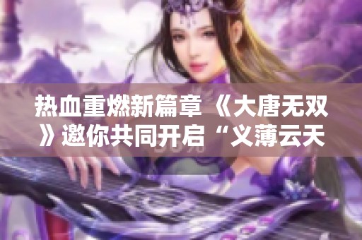 热血重燃新篇章 《大唐无双》邀你共同开启“义薄云天”新服盛宴