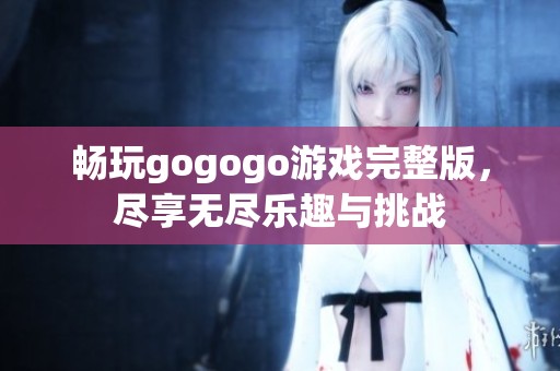 畅玩gogogo游戏完整版，尽享无尽乐趣与挑战