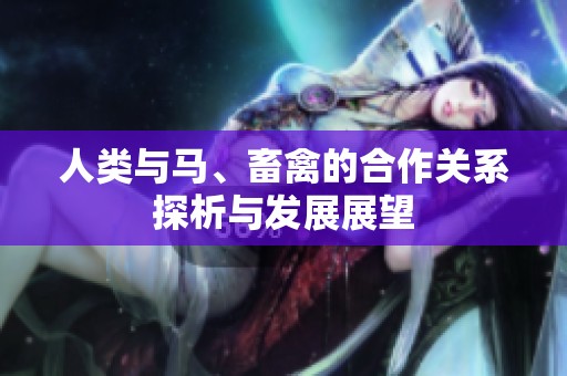人类与马、畜禽的合作关系探析与发展展望