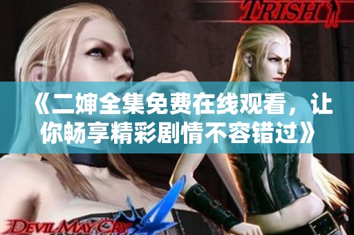 《二婶全集免费在线观看，让你畅享精彩剧情不容错过》