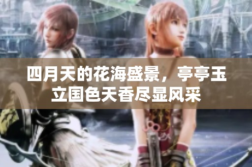 四月天的花海盛景，亭亭玉立国色天香尽显风采