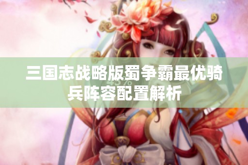 三国志战略版蜀争霸最优骑兵阵容配置解析