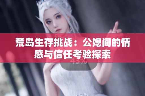 荒岛生存挑战：公媳间的情感与信任考验探索