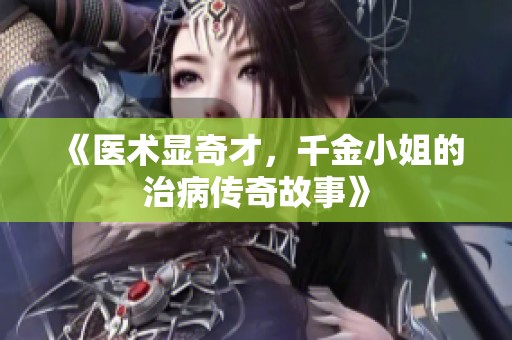 《医术显奇才，千金小姐的治病传奇故事》