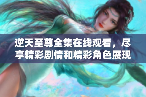 逆天至尊全集在线观看，尽享精彩剧情和精彩角色展现