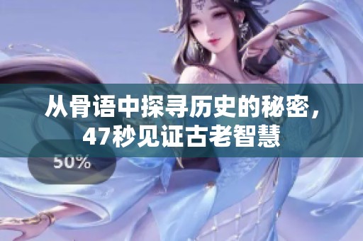 从骨语中探寻历史的秘密，47秒见证古老智慧